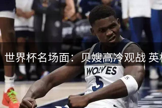 世界杯名场面：贝嫂高冷观战 英格兰队员整蛊主帅 流浪猫意外走红