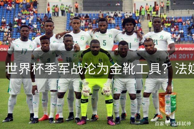世界杯季军战沦为金靴工具？法媒痛批鸡肋赛制助长数据泡沫