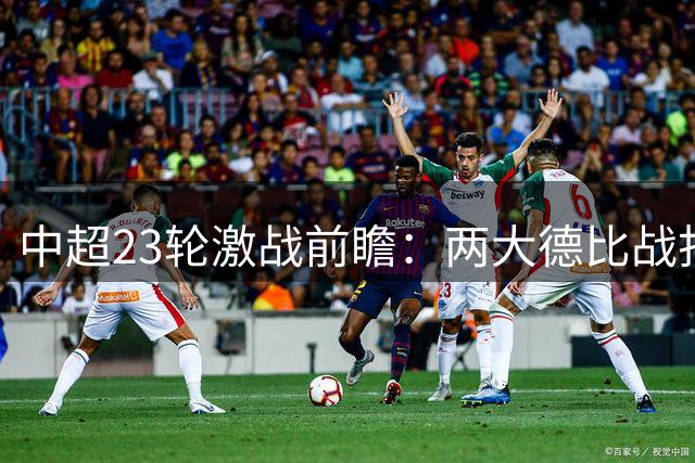 中超23轮激战前瞻：两大德比战打响 保级形势扑朔迷离