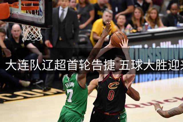大连队辽超首轮告捷 五球大胜迎来完美开局