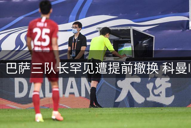 巴萨三队长罕见遭提前撤换 科曼临场调整引争议