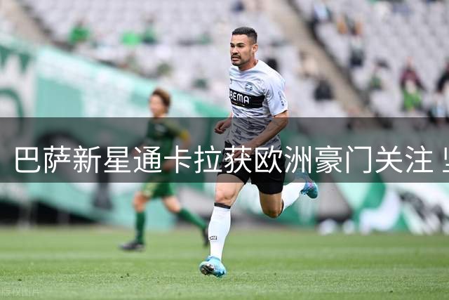 巴萨新星通卡拉获欧洲豪门关注 坚定留队追逐梦想