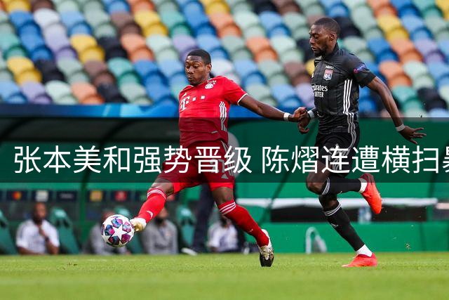 张本美和强势晋级 陈熠连遭横扫暴露战术短板