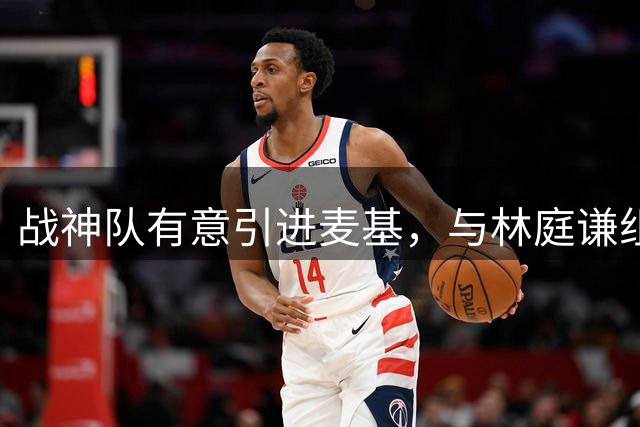 战神队有意引进麦基，与林庭谦组强力阵容