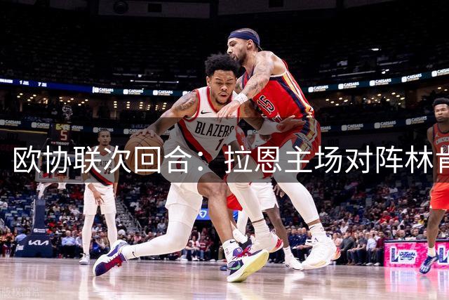 欧协联次回合：拉恩主场对阵林肯红魔，北爱球队优势明显