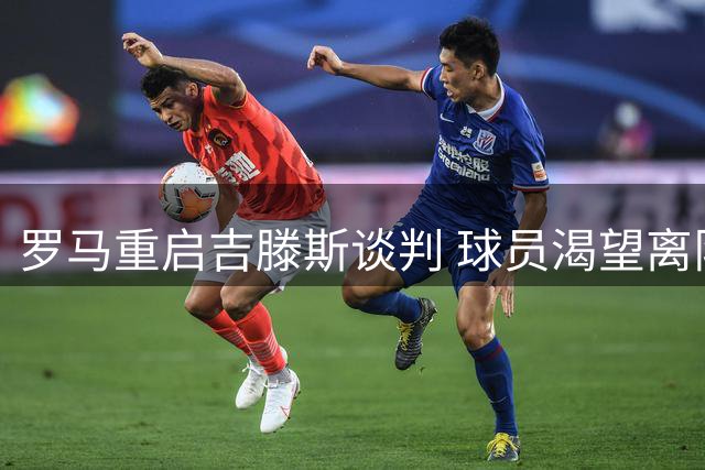 罗马重启吉滕斯谈判 球员渴望离队挑战新机遇