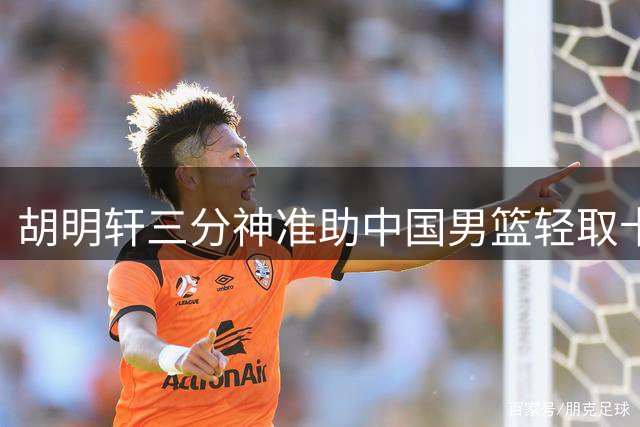 胡明轩三分神准助中国男篮轻取卡塔尔