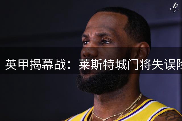 英甲揭幕战：莱斯特城门将失误险酿祸 青训小将惊艳破门难救主