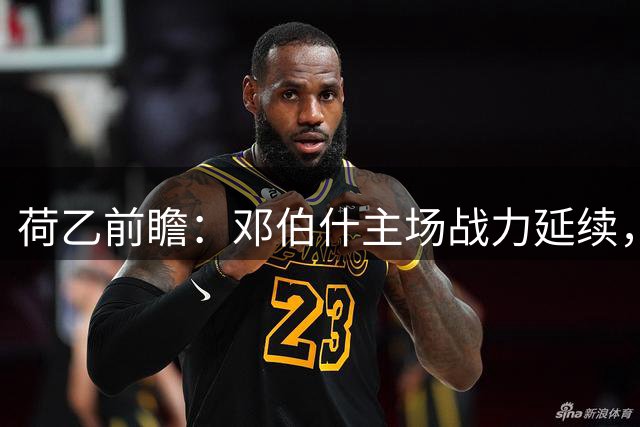 荷乙前瞻：邓伯什主场战力延续，埃因霍温防线危机待解