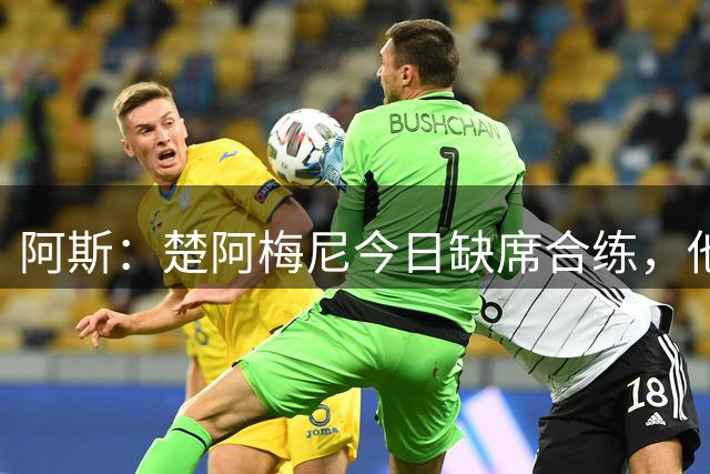 阿斯：楚阿梅尼今日缺席合练，他至少要在对阵马拉加时才能出战