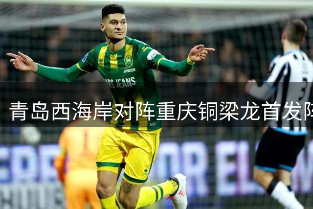 青岛西海岸对阵重庆铜梁龙首发阵容公布 外援数量差距明显