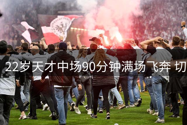 22岁天才中场90分钟满场飞奔 切尔西5800万镑豪赌迎来转机