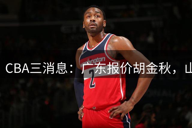 CBA三消息：广东报价胡金秋，山西求购朱俊龙，上海扬眉吐气