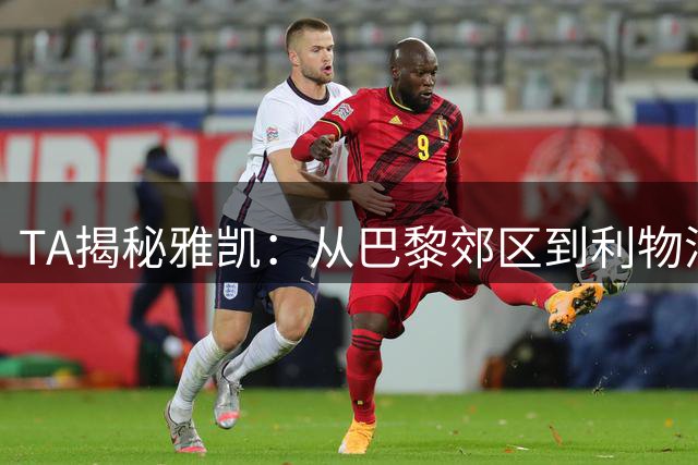 TA揭秘雅凯：从巴黎郊区到利物浦，那股“自然之力”的成长之路